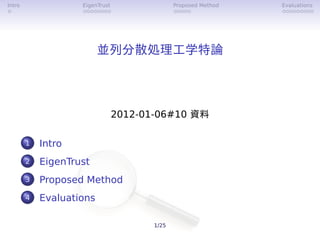 Intro                EigenTrust                 Proposed Method   Evaluations
 .                   ........                   .....             .........




                           並列分散処理⼯学特論




                                  2012-01-06#10 資料

        1.   Intro
        2.   EigenTrust
        3.   Proposed Method
        4.   Evaluations

                                         1/25
 