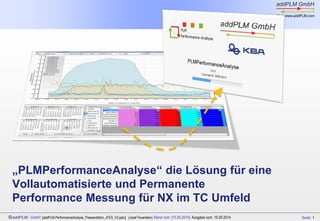 Seite: 1addPLM - GmbH: [addPLM-PerformanceAnalyse_Praesentation_JFES_V2_en.pptx] (Josef Feuerstein/S.Gueth) Stand vom: [04.06.2014] Ausgabe vom: 04.06.2014
„PLMPerformanceAnalyse“ the solution for automated
and permanent performance measurements for NX in
the TC Environment
 