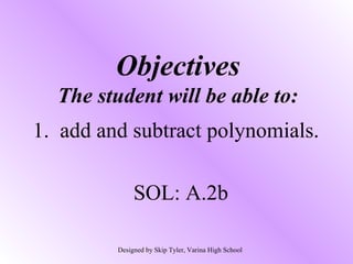 Objectives
The student will be able to:
1. add and subtract polynomials.
SOL: A.2b
Designed by Skip Tyler, Varina High School
 
