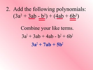 2. Add the following polynomials:
2
2
2
(3a + 3ab - b ) + (4ab + 6b )
Combine your like terms.
2

2

3a + 3ab + 4ab - b + 6b
2

3a + 7ab + 5b

2

2

 