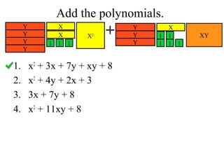 Add the polynomials.
Y
Y
Y
Y

1.
2.
3.
4.

X
X
1 1 1

X2

+

x2 + 3x + 7y + xy + 8
x2 + 4y + 2x + 3
3x + 7y + 8
x2 + 11xy + 8

Y
Y
Y

1
1

X
1
1 1

XY

 