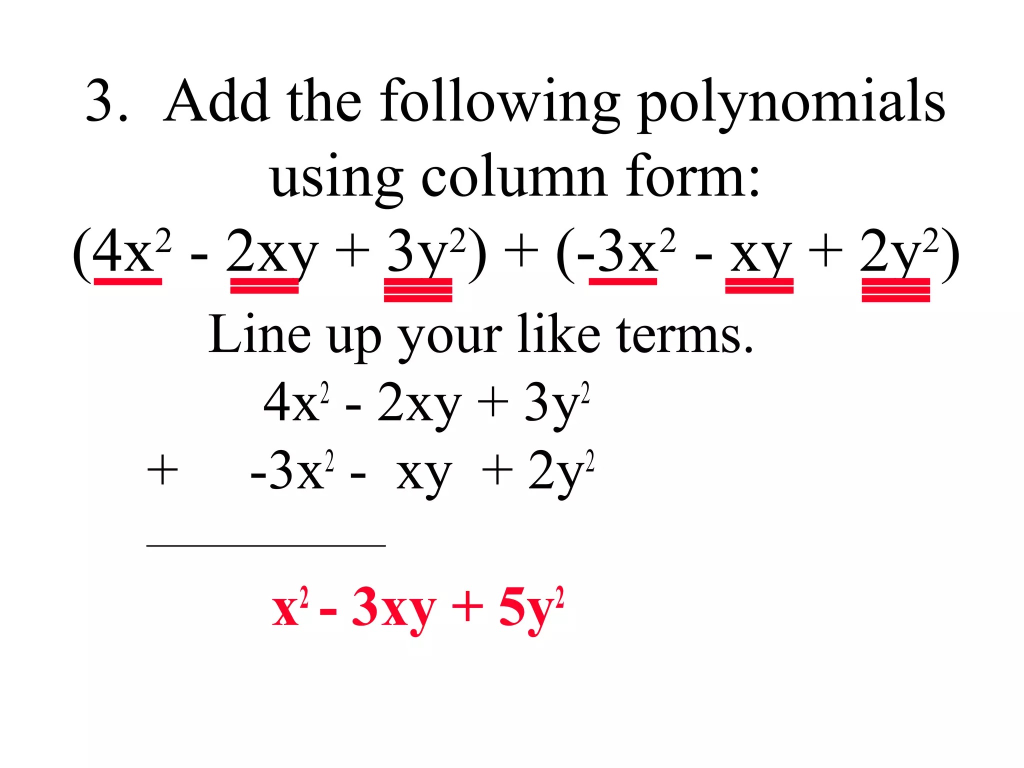 3. Add the following polynomials
using column form:
(4x2 - 2xy + 3y2) + (-3x2 - xy + 2y2)
Line up your like terms.
4x2 - 2xy + 3y2
+ -3x2 - xy + 2y2
_________________________
x2 - 3xy + 5y2