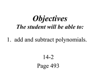 Objectives 
The student will be able to: 
1. add and subtract polynomials. 
14-2 
Page 493 
 