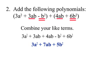 2. Add the following polynomials: 
(3a2 + 3ab - b2) + (4ab + 6b2) 
Combine your like terms. 
3a2 + 3ab + 4ab - b2 + 6b2 
3a2 + 7ab + 5b2 
 