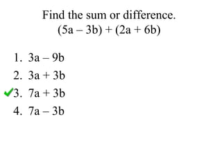 Find the sum or difference. 
(5a – 3b) + (2a + 6b) 
1. 3a – 9b 
2. 3a + 3b 
3. 7a + 3b 
4. 7a – 3b 
 