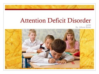 Attention Deficit Disorder
                                ADD
                    By: Allison Rowe
 