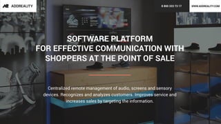 SOFTWARE PLATFORM
FOR EFFECTIVE COMMUNICATION WITH
SHOPPERS AT THE POINT OF SALE
Centralized remote management of audio, screens and sensory
devices. Recognizes and analyzes customers. Improves service and
increases sales by targeting the information.
8 800 333 73 17 WWW.ADDREALITY.COM
 