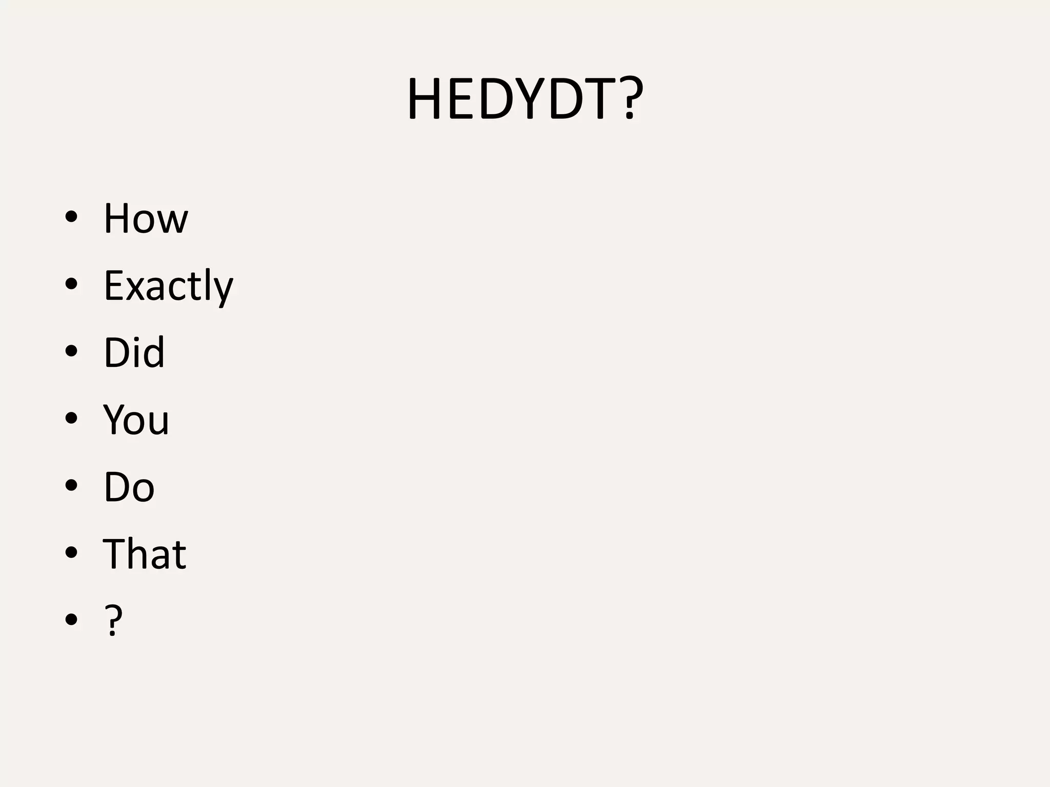 HEDYDT?
•   How
•   Exactly
•   Did
•   You
•   Do
•   That
•   ?
 