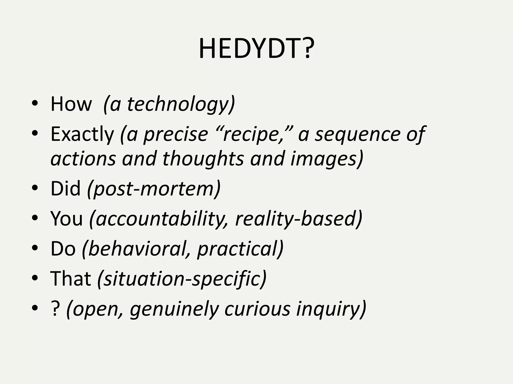 HEDYDT?
• How (a technology)
• Exactly (a precise “recipe,” a sequence of
  actions and thoughts and images)
• Did (post-mortem)
• You (accountability, reality-based)
• Do (behavioral, practical)
• That (situation-specific)
• ? (open, genuinely curious inquiry)
 
