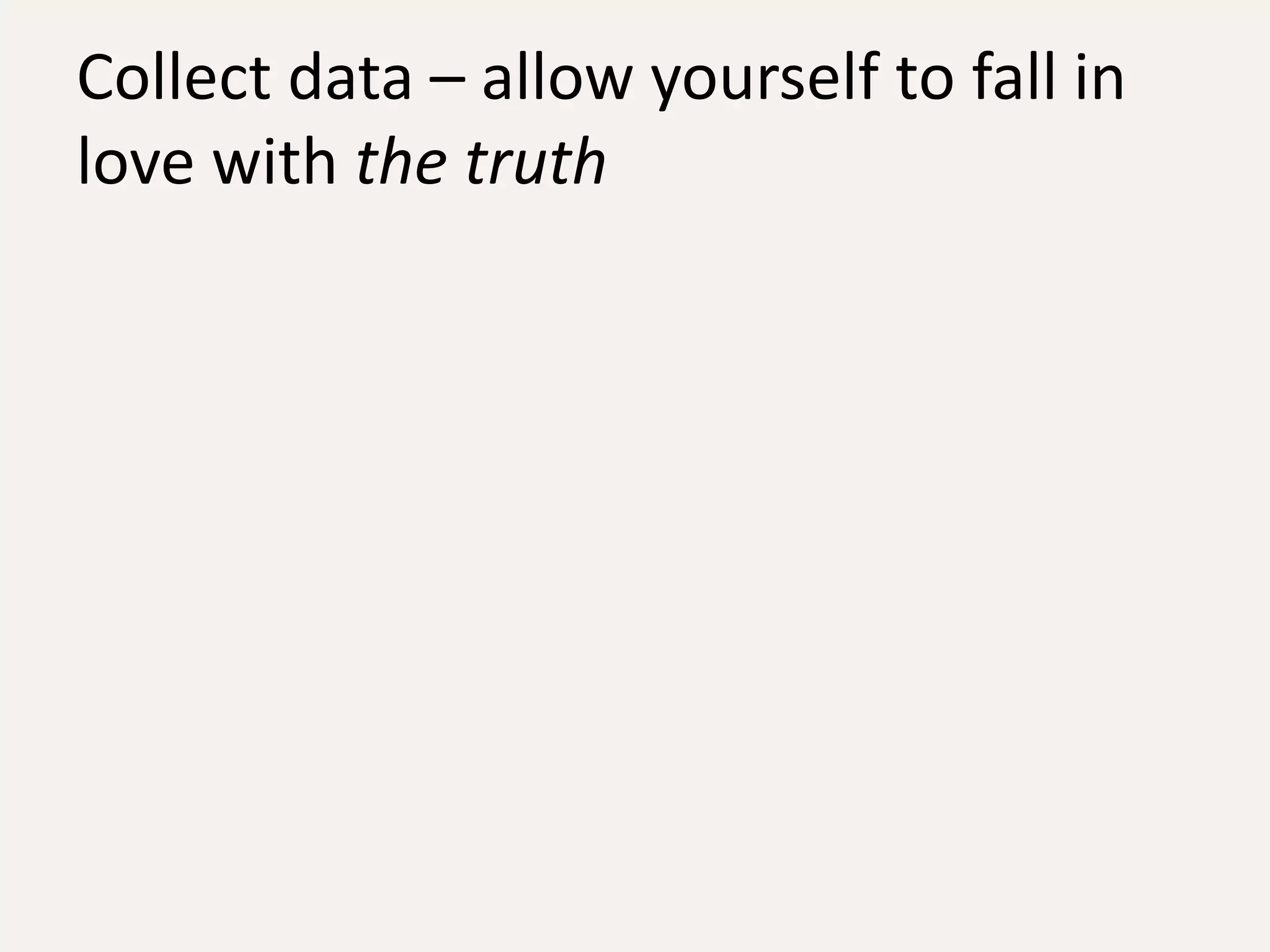 Collect data – allow yourself to fall in
love with the truth
 