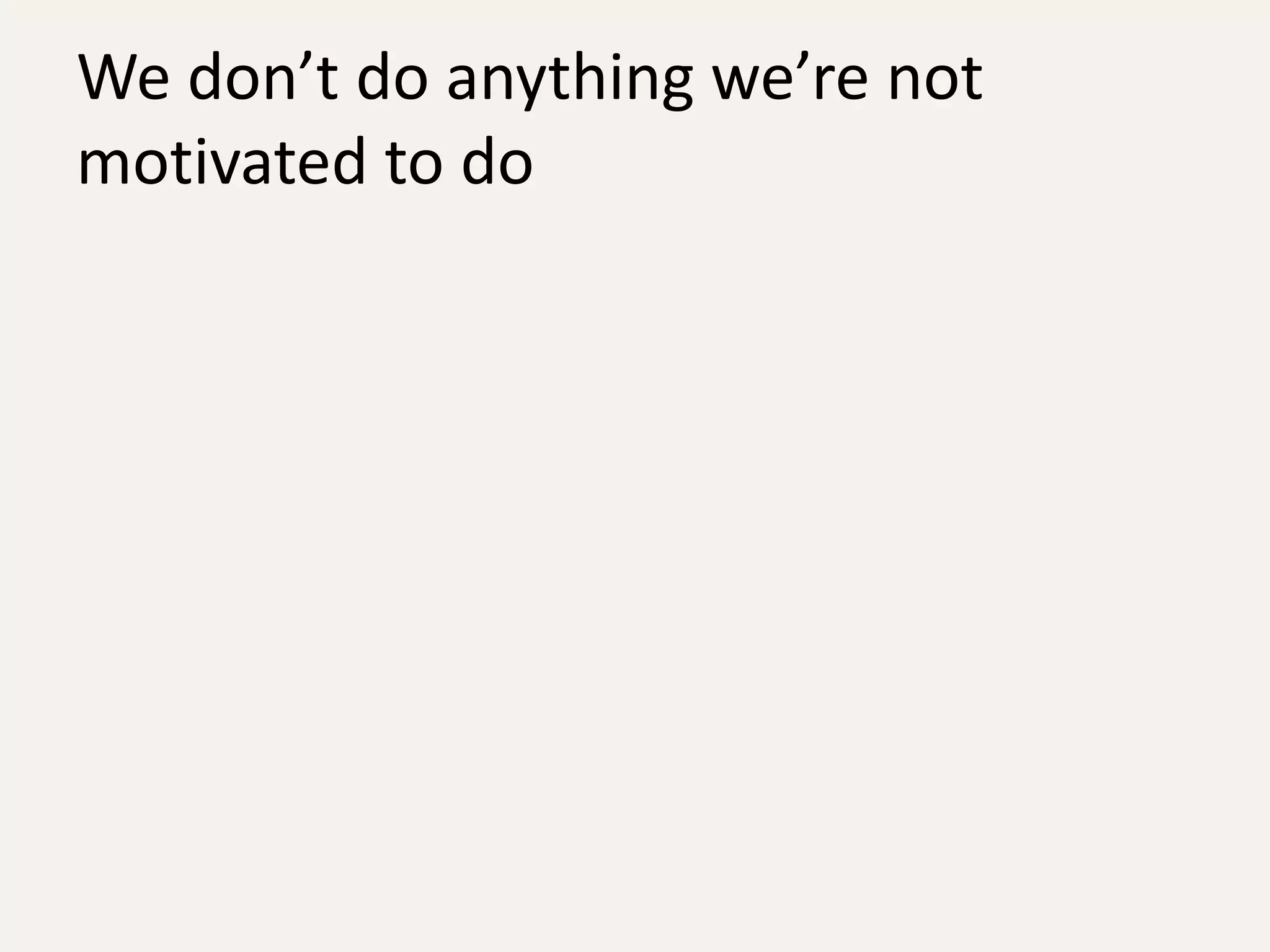 We don’t do anything we’re not
motivated to do
 