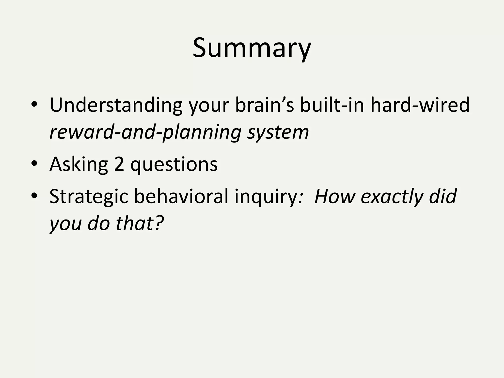 Summary
• Understanding your brain’s built-in hard-wired
  reward-and-planning system
• Asking 2 questions
• Strategic behavioral inquiry: How exactly did
  you do that?
 