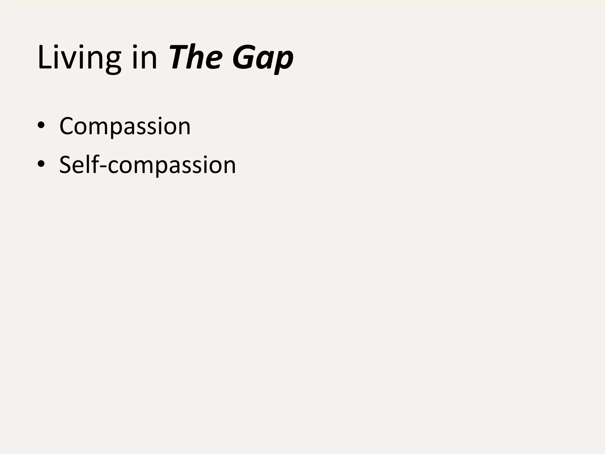 Living in The Gap
• Compassion
• Self-compassion
 