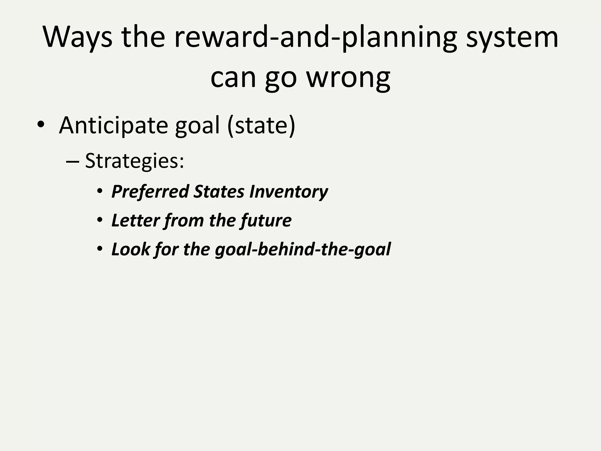 Ways the reward-and-planning system
           can go wrong
• Anticipate goal (state)
  – Strategies:
     • Preferred States Inventory
     • Letter from the future
     • Look for the goal-behind-the-goal
 