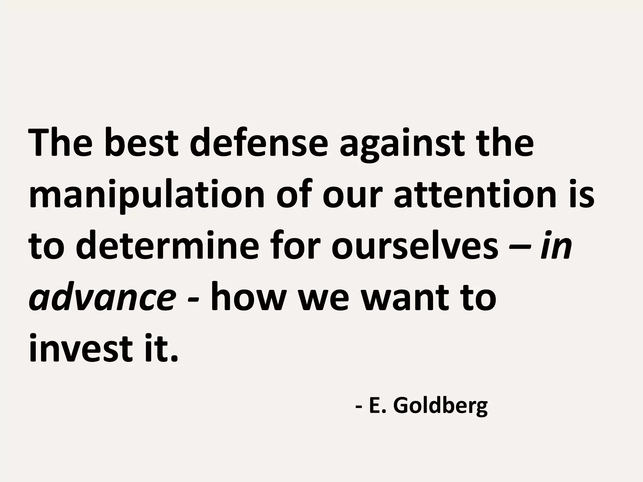 The best defense against the
manipulation of our attention is
to determine for ourselves – in
advance - how we want to
invest it.
                  - E. Goldberg
 