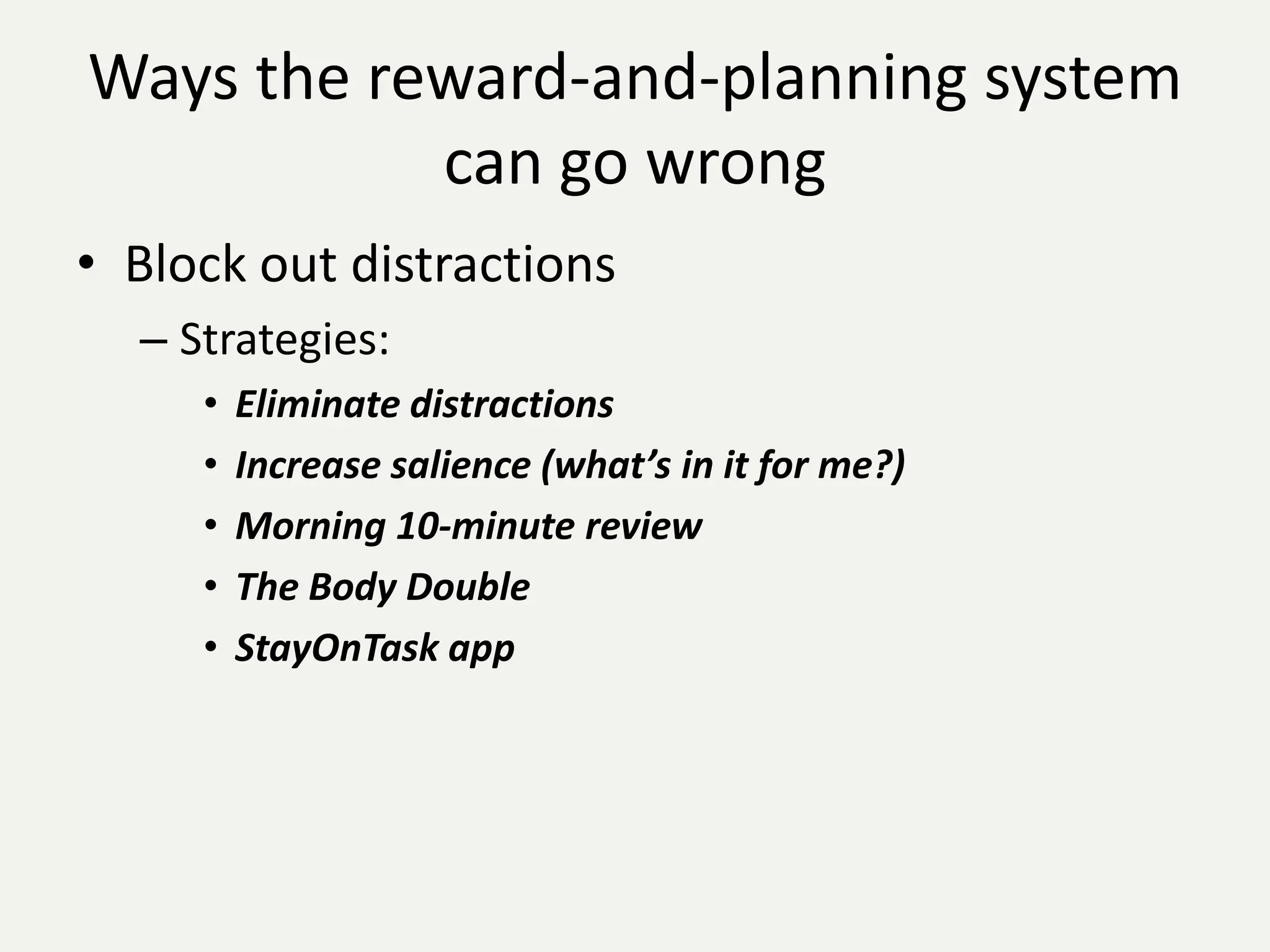 Ways the reward-and-planning system
           can go wrong
• Block out distractions
  – Strategies:
     •   Eliminate distractions
     •   Increase salience (what’s in it for me?)
     •   Morning 10-minute review
     •   The Body Double
     •   StayOnTask app
 