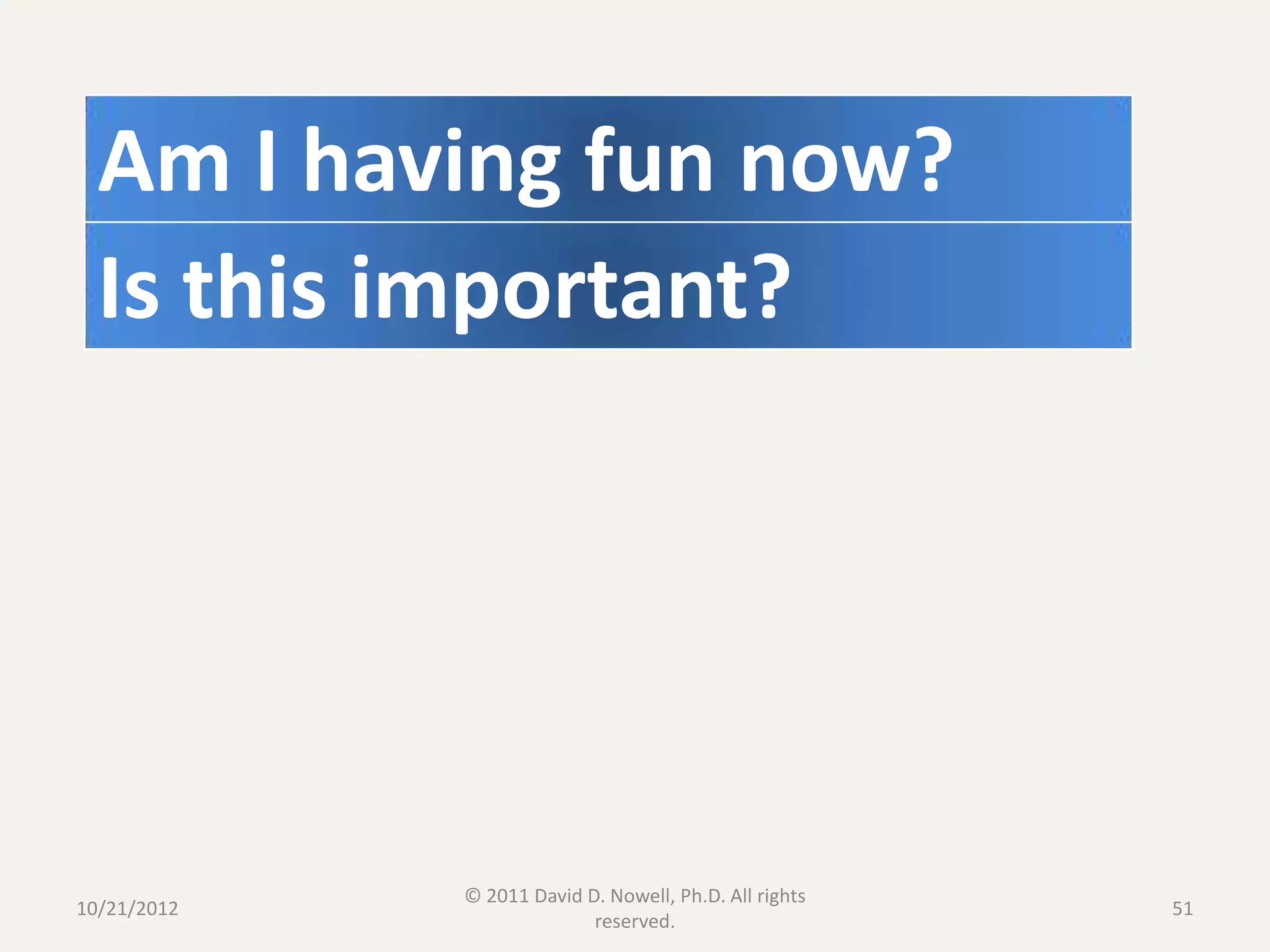 Am I having fun now?
  Is this important?




             © 2011 David D. Nowell, Ph.D. All rights
10/21/2012                                              51
                           reserved.
 