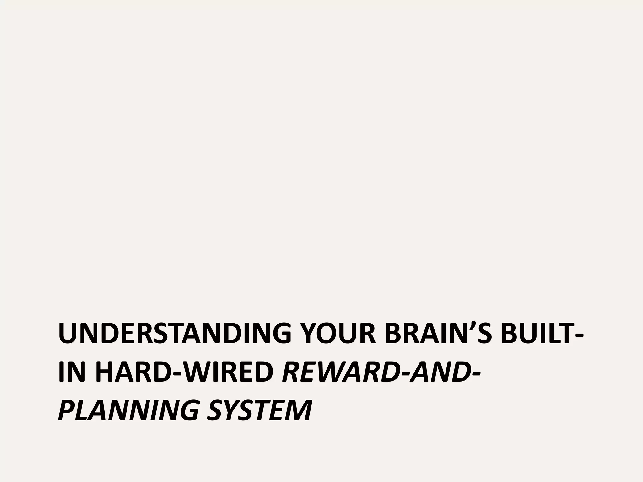 UNDERSTANDING YOUR BRAIN’S BUILT-
IN HARD-WIRED REWARD-AND-
PLANNING SYSTEM
 