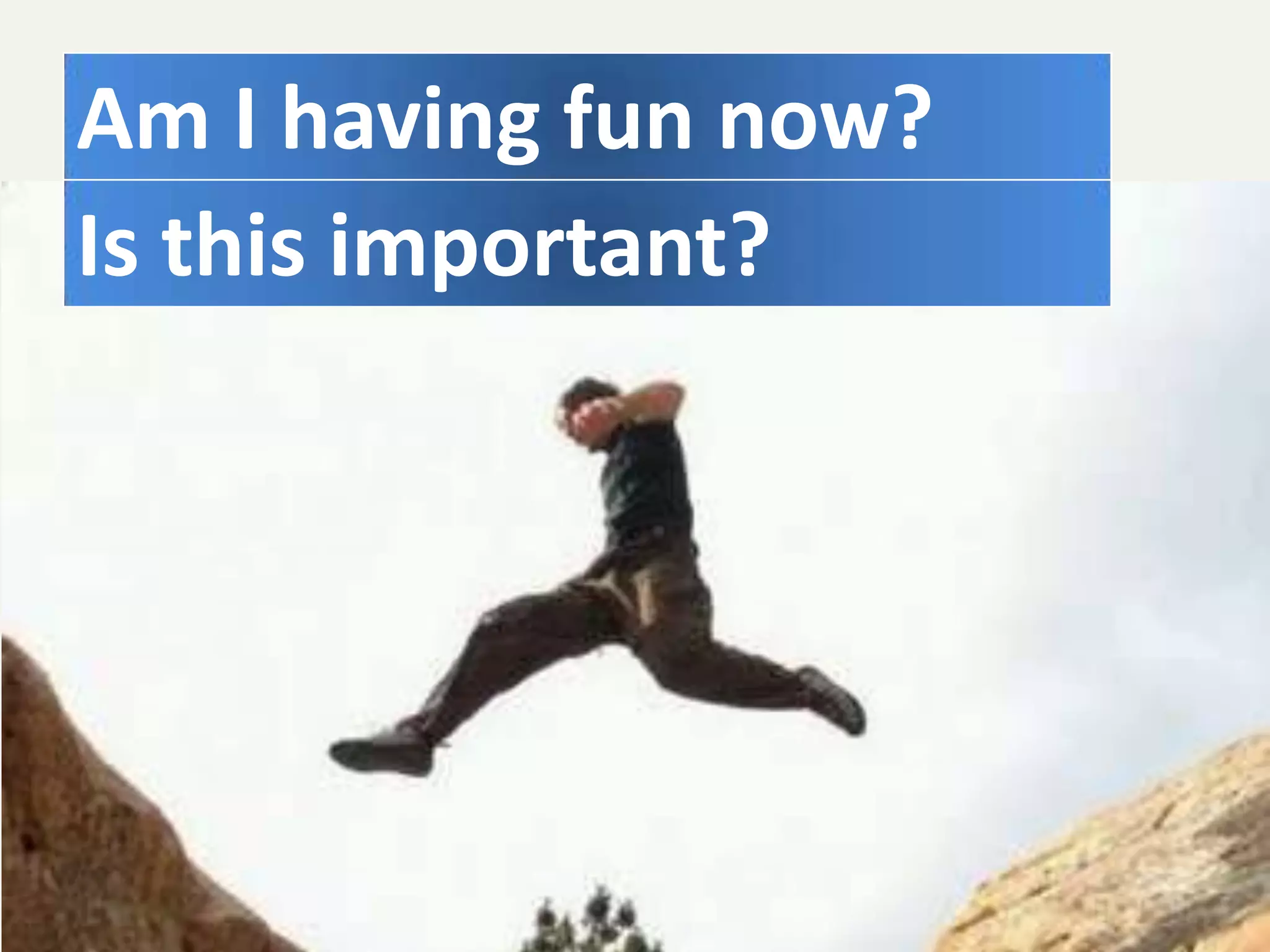 Am I having fun now?
Is this important?
 