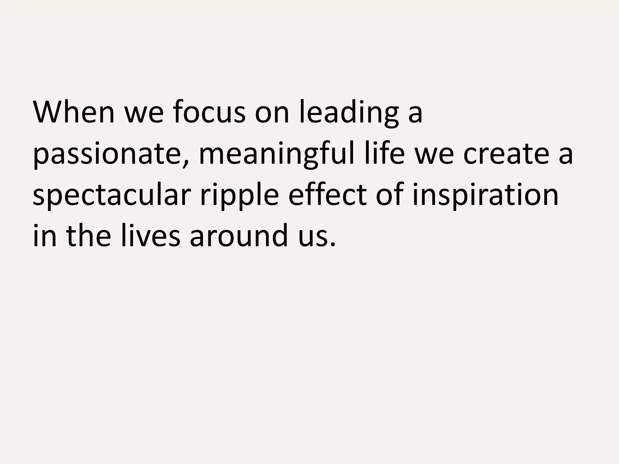 When we focus on leading a
passionate, meaningful life we create a
spectacular ripple effect of inspiration
in the lives around us.
 