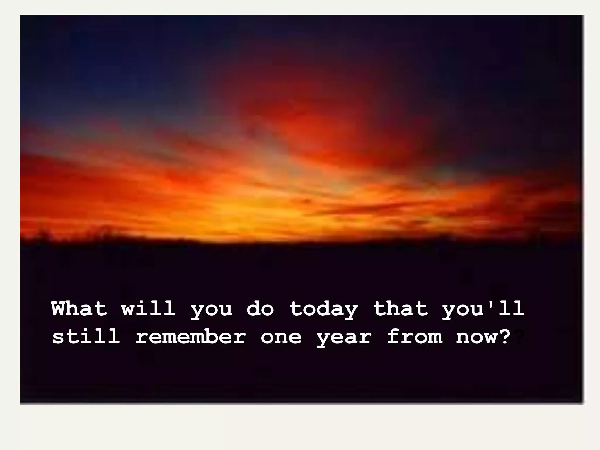What will you do today that you'll
still remember one year from now??
 