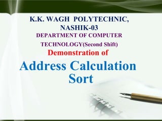 K.K. WAGH POLYTECHNIC,
NASHIK-03
DEPARTMENT OF COMPUTER
TECHNOLOGY(Second Shift)
Demonstration of
Address Calculation
Sort
 