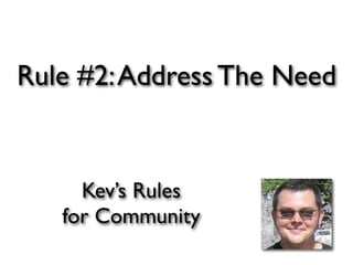 Rule #2: Address The Need


     Kev’s Rules
   for Community
 