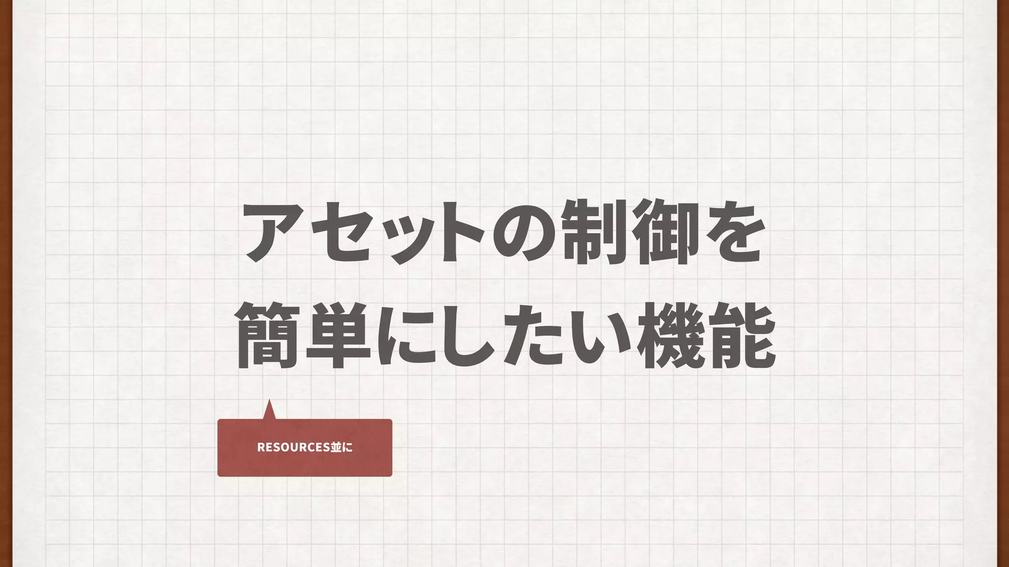 アセットの制御を
簡単にしたい機能
RESOURCES並に
 
