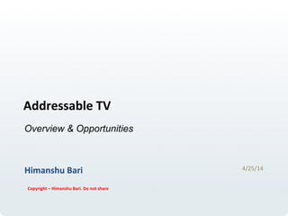 Addressable	
  TV	
  	
  
Himanshu	
  Bari	
  
Copyright	
  –	
  Himanshu	
  Bari.	
  Do	
  not	
  share	
  
4/25/14	
  
Overview & Opportunities
 