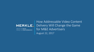 How Addressable Video Content
Delivery Will Change the Game
for M&E Advertisers
August 22, 2017
 