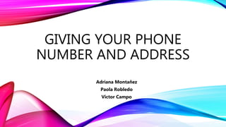 GIVING YOUR PHONE
NUMBER AND ADDRESS
Adriana Montañez
Paola Robledo
Victor Campo
 