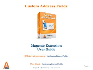 User Guide: Custom Address Fields
Page 1
Custom Address Fields
Magento Extension
User Guide
Official extension page: Custom Address Fields
Support: http://amasty.com/contacts/
 