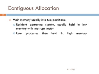 Contiguous Allocation
 Main memory usually into two partitions:
 Resident operating system, usually held in low
memory with interrupt vector
 User processes then held in high memory
40
9/22/2011
 