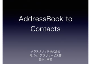 AddressBook to
Contacts
クラスメソッド株式会社
モバイルアプリサービス部
田中 孝明
 