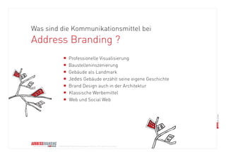© BRANDS AND FRIENDS Markenmanagement GmbH, Juli 2011, alle Rechte vorbehalten 
Was sind die Kommunikationsmittel bei 
Address Branding ? 
n Professionelle Visualisierung 
n Baustelleninszenierung 
n Gebäude als Landmark 
n Jedes Gebäude erzählt seine eigene Geschichte 
n Brand Design auch in der Architektur 
n Klassische Werbemittel 
n Web und Social Web  