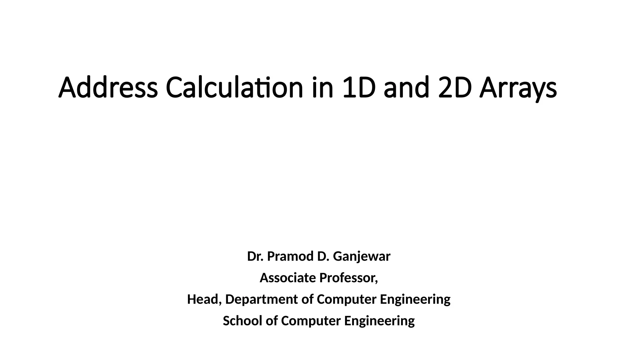 Address Calculation in 1D and 2D Arrays
Dr. Pramod D. Ganjewar
Associate Professor,
Head, Department of Computer Engineering
School of Computer Engineering
 