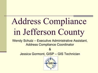 Address Compliance
in Jefferson County
Wendy Schutz – Executive Administrative Assistant,
Address Compliance Coordinator
&
Jessica Gormont, GISP – GIS Technician
 