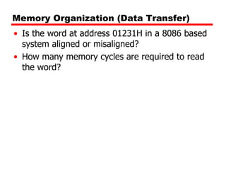 Memory Organization (Data Transfer)
• Is the word at address 01231H in a 8086 based
system aligned or misaligned?
• How many memory cycles are required to read
the word?
 