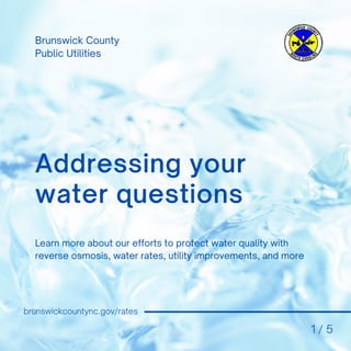 Learn more about our efforts to protect water quality with
reverse osmosis, water rates, utility improvements, and more
Addressing your
water questions
Brunswick County
Public Utilities
brunswickcountync.gov/rates
1 / 5
 