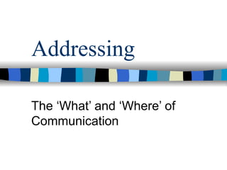 Addressing

The ‘What’ and ‘Where’ of
Communication
 