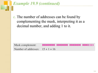 19.22 
Example 19.9 (continued) 
c. The number of addresses can be found by 
complementing the mask, interpreting it as a 
decimal number, and adding 1 to it. 
 