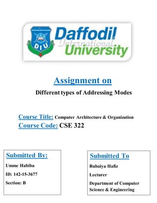 Assignment on
Different types of Addressing Modes
Course Title: Computer Architecture & Organization
Course Code: CSE 322
Submitted By:
Umme Habiba
ID: 142-15-3677
Section: B
Submitted To
Rubaiya Hafiz
Lecturer
Department of Computer
Science & Engineering
 