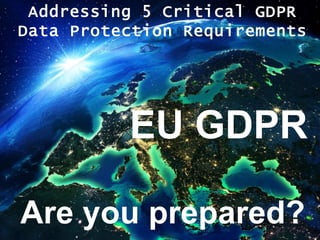 EU GDPR
Are you prepared?
Addressing 5 Critical GDPR
Data Protection Requirements
 