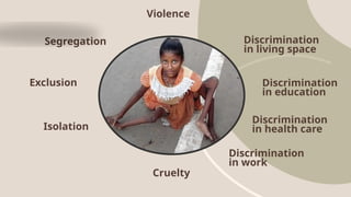 Segregation
Exclusion
Isolation
Violence
Cruelty
Discrimination
in living space
Discrimination
in health care
Discrimination
in education
Discrimination
in work
 