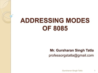 ADDRESSING MODES 
OF 8085 
Mr. Gursharan Singh Tatla 
professorgstatla@gmail.com 
Gursharan Singh Tatla 1 
 