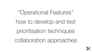 “Operational Features”
how to develop and test
prioritisation techniques
collaboration approaches
 