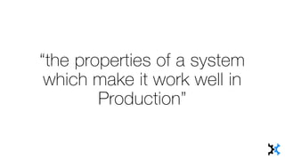 “the properties of a system
which make it work well in
Production”
 