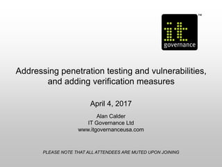 Addressing penetration testing and vulnerabilities,
and adding verification measures
April 4, 2017
Alan Calder
IT Governance Ltd
www.itgovernanceusa.com
PLEASE NOTE THAT ALL ATTENDEES ARE MUTED UPON JOINING
 