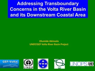 Addressing Transboundary 
Concerns in the Volta River Basin 
and its Downstream Coastal Area 
Olumide Akinsola 
UNEP/GEF Volta River Basin Project 
GEF-Volta 
 