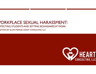 WORKPLACE SEXUAL HARASSMENT:
OTECTING STUDENTS AND SETTING BOUNDARIES AT WORK
SENTED BY ELLEN MERKER, HEART CONSULTING LLC
 